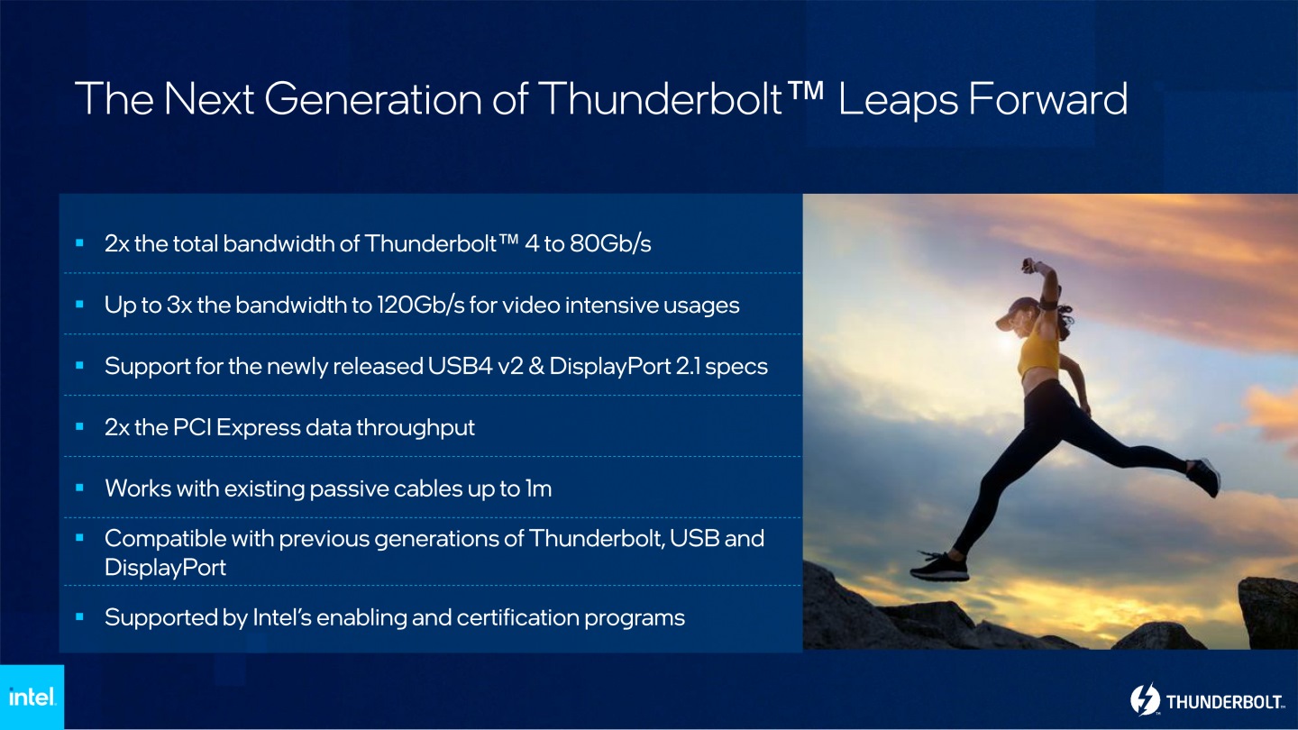 次世代Thunderbolt具有80Gbps的傳輸頻寬，並可針對影像傳輸模式切換至120Gbps頻寬，同時相容USB4與DisplayPort 2.1規範。